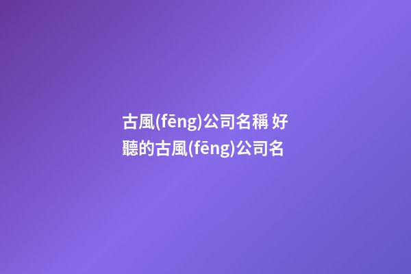 古風(fēng)公司名稱 好聽的古風(fēng)公司名-第1張-公司起名-玄機(jī)派